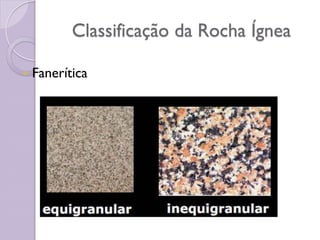 Classificação da Rocha Ígnea
 Fanerítica
 