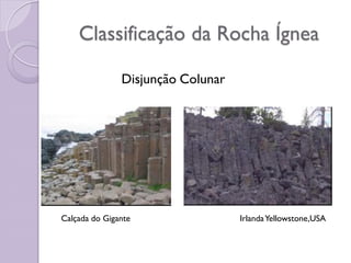 Classificação da Rocha Ígnea
Disjunção Colunar
Calçada do Gigante IrlandaYellowstone,USA
 