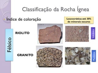 Classificação da Rocha Ígnea
 Índice de coloração Leucocrática:até 30%
de minerais escuros
RIOLITO
GRANITO
Félsico
Vulcânica
Plutônica
 