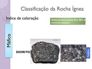 Classificação da Rocha Ígnea
 Índice de coloração
DIORITO
Máfico
Plutônica
Melanocrática:entre 60 a 90% de
minerais escuros
 