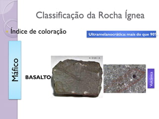 Classificação da Rocha Ígnea
 Índice de coloração
BASALTO
Máfico
Ultramelanocrática:mais do que 90%.
Vulcânica
 