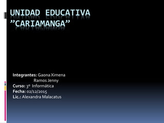 UNIDAD EDUCATIVA
”CARIAMANGA”
Integrantes: GaonaXimena
Ramos Jenny
Curso: 3º Informática
Fecha: 02/12/2015
Lic.: Alexandra Malacatus
 
