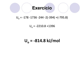 Exercício
Uo = -178 -1736 -244 -2(-394) +(-795.8)
Uo = -2210.8 +1396
Uo = -814.8 kJ/mol
 