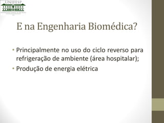 E na Engenharia Biomédica?
• Principalmente no uso do ciclo reverso para
refrigeração de ambiente (área hospitalar);
• Produção de energia elétrica

 