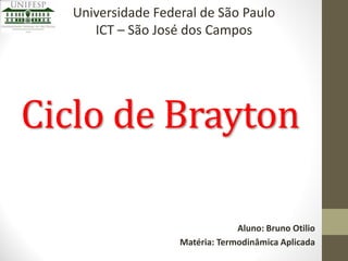 Universidade Federal de São Paulo
ICT – São José dos Campos

Ciclo de Brayton
Aluno: Bruno Otilio
Matéria: Termodinâmica Aplicada

 