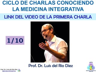 CICLO DE CHARLAS CONOCIENDO
LA MEDICINA INTEGRATIVA
LINK DEL VIDEO DE LA PRIMERA CHARLA
Prof. Dr. Luis del Rio Diez
1/10
 