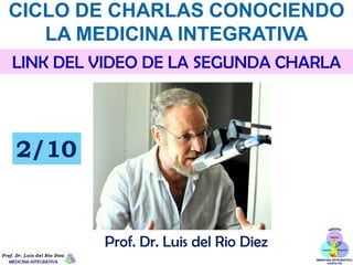 CICLO DE CHARLAS CONOCIENDO
LA MEDICINA INTEGRATIVA
LINK DEL VIDEO DE LA SEGUNDA CHARLA
Prof. Dr. Luis del Rio Diez
2/10
 