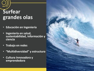 Surfear
grandes olas
• Educación en Ingeniería
• Ingeniería en salud,
sustentabilidad, información y
ciencia
• Trabajo en redes
• “Multidiversidad” y estructura
• Cultura innovadora y
emprendedora
 