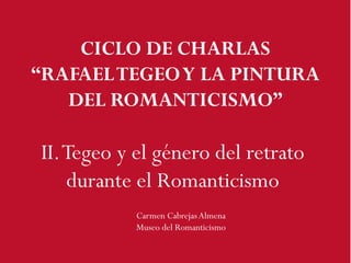 II.Tegeo y el género del retrato
durante el Romanticismo
Carmen CabrejasAlmena
Museo del Romanticismo
CICLO DE CHARLAS
“RAFAELTEGEOY LA PINTURA
DEL ROMANTICISMO”
 