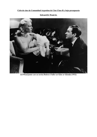 Ciclo de cine de Comunidad Argentina de Cine Clase B y bajo presupuesto
Edward D. Wood Jr.
Ed Wood junto con su novia Dolores Fuller en Glen or Glenda (1953)
 