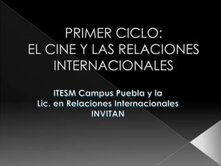 PRIMER CICLO:EL CINE Y LAS RELACIONES INTERNACIONALES ITESM Campus Puebla y la  Lic. en Relaciones Internacionales INVITAN  