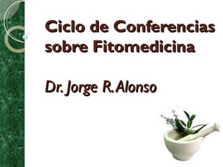 Ciclo de Conferencias
sobre Fitomedicina
 
Dr. Jorge R. Alonso
 