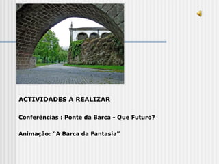 ACTIVIDADES A REALIZAR Conferências : Ponte da Barca - Que Futuro?   Animação: “A Barca da Fantasia”   