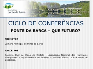 CICLO DE CONFERÊNCIAS PONTE DA BARCA – QUE FUTURO?   PROMOTOR    Câmara Municipal de Ponte da Barca      PARCEIROS   Governo Civil de Viana do Castelo – Associação Nacional dos Municípios Portugueses – Ayuntamiento de Entrimo – ValimarComUrb. Caixa Geral de Depósitos.  