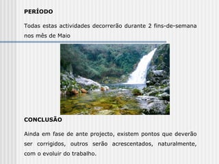 PERÍODO   Todas estas actividades decorrerão durante 2 fins-de-semana nos mês de Maio           CONCLUSÃO Ainda em fase de ante projecto, existem pontos que deverão ser corrigidos, outros serão acrescentados, naturalmente, com o evoluir do trabalho.  