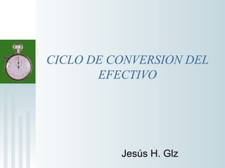   
CICLO DE CONVERSION DEL
EFECTIVO
Jesús H. Glz
 