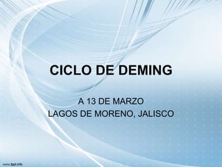 CICLO DE DEMING
A 13 DE MARZO
LAGOS DE MORENO, JALISCO
 