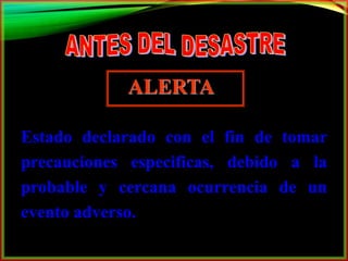 ALERTA 
Estado declarado con el fin de tomar 
precauciones especificas, debido a la 
probable y cercana ocurrencia de un 
evento adverso. 
 