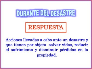 Acciones llevadas a cabo ante un desastre y
que tienen por objeto salvar vidas, reducir
el sufrimiento y disminuir pérdidas en la
propiedad.
RESPUESTA
 