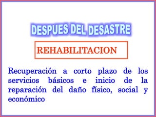 REHABILITACION
Recuperación a corto plazo de los
servicios básicos e inicio de la
reparación del daño físico, social y
económico
 