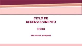 CICLO DE
DESENVOLVIMENTO
9BOX
RECURSOS HUMANOS
 