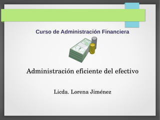Curso de Administración Financiera
Tema:
Administración eficiente del efectivo
Licda. Lorena Jiménez
 