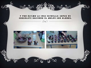 Y P O R Ú LT I M O L A I D E A E S T R E L L A : C O P A S D E
CHOCOLATE HACIENDO EL MOLDE CON GLOBOS.
 