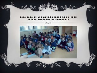 ESTA CARA SE LES QUEDÓ CUANDO LOS VIERON
      ENTRAR RODEADOS DE CHOCOLATE
 