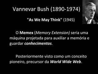 "As We May Think"  (1945) O  Memex  ( Memory Extension)  seria uma máquina projetada para auxiliar a memória e guardar  conhecimentos . Posteriormente visto como um conceito pioneiro, precursor da  World Wide Web . Vannevar Bush (1890-1974) 