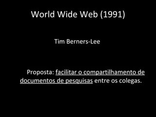 Tim Berners-Lee  Proposta:  facilitar o compartilhamento de documentos de pesquisas  entre os colegas. World Wide Web (1991) 