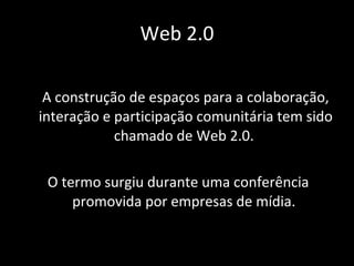 A construção de espaços para a colaboração, interação e participação comunitária tem sido chamado de Web 2.0.  O termo surgiu durante uma conferência promovida por empresas de mídia.  Web 2.0 