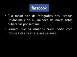 É o maior site de fotografias dos Estados Unidos-mais de 60 milhões de novas fotos publicadas por semana.  Permite que os usuários criem perfis com fotos e listas de interesses pessoais. 
