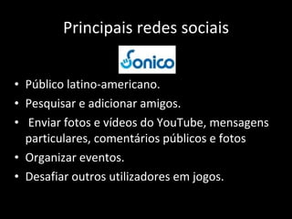 Principais redes sociais Público latino-americano. Pesquisar e adicionar amigos. Enviar fotos e vídeos do YouTube, mensagens particulares, comentários públicos e fotos Organizar eventos. Desafiar outros utilizadores em jogos. 