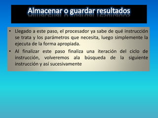 • Llegado a este paso, el procesador ya sabe de qué instrucción
se trata y los parámetros que necesita, luego simplemente la
ejecuta de la forma apropiada.
• Al finalizar este paso finaliza una iteración del ciclo de
instrucción, volveremos ala búsqueda de la siguiente
instrucción y así sucesivamente
 