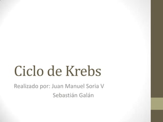 Ciclo de Krebs
Realizado por: Juan Manuel Soria V
                Sebastián Galán
 