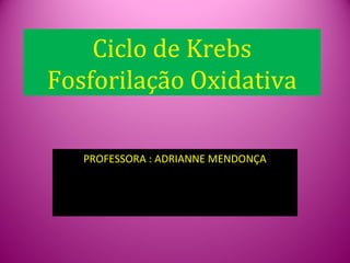 Ciclo de Krebs
Fosforilação Oxidativa

   PROFESSORA : ADRIANNE MENDONÇA
 
