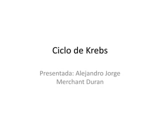 Ciclo de Krebs
Presentada: Alejandro Jorge
Merchant Duran

 