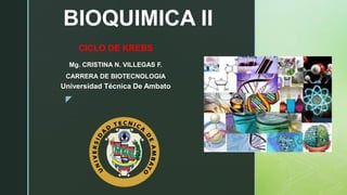 z
BIOQUIMICA II
CICLO DE KREBS
Mg. CRISTINA N. VILLEGAS F.
CARRERA DE BIOTECNOLOGIA
Universidad Técnica De Ambato
 