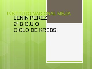 INSTITUTO NACIONAL MEJIA
LENIN PEREZ
2ª B.G.U Q
CICLO DE KREBS
 