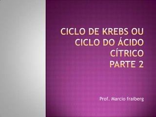 Ciclo de Krebs ou ciclo do ácido cítricoParte 2 Prof. Marcio fraiberg 