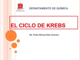 EL CICLO DE KREBS
Ms. Pedro Manuel Soto Guerrero
DEPARTAMENTO DE QUÍMICA
 