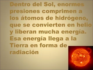 Dentro del Sol, enormes presiones comprimen a los átomos de hidrógeno, que se convierten en helio y liberan mucha energía. Esa energía llega a la Tierra en forma de radiación 