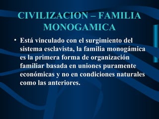 CIVILIZACION – FAMILIA
      MONOGAMICA
• Está vinculado con el surgimiento del
  sistema esclavista, la familia monogámica
  es la primera forma de organización
  familiar basada en uniones puramente
  económicas y no en condiciones naturales
  como las anteriores.
 