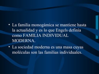 • La familia monogámica se mantiene hasta
  la actualidad y es lo que Engels definía
  como FAMILIA INDIVIDUAL
  MODERNA.
• La sociedad moderna es una masa cuyas
  moléculas son las familias individuales.
 
