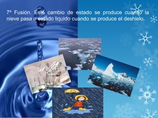 7º Fusión. Este cambio de estado se produce cuando la
nieve pasa a estado liquido cuando se produce el deshielo.
 