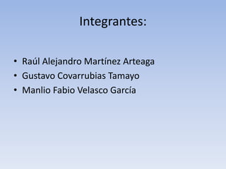 Integrantes:

• Raúl Alejandro Martínez Arteaga
• Gustavo Covarrubias Tamayo
• Manlio Fabio Velasco García
 