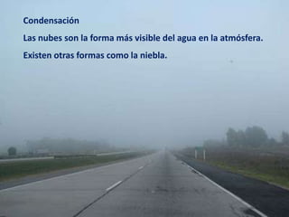Condensación
Las nubes son la forma más visible del agua en la atmósfera.
Existen otras formas como la niebla.
 