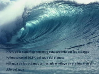70% de la superficie terrestre está cubierta por los océanos
Almacenan el 96,5% del agua del planeta
El agua de los océanos se traslada e influye en el clima y en el
ciclo del agua
 