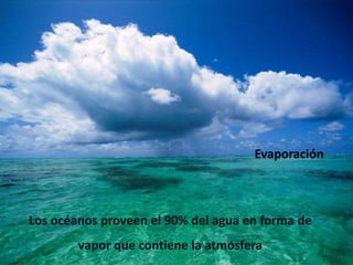 Evaporación
Los océanos proveen el 90% del agua en forma de
vapor que contiene la atmósfera
 