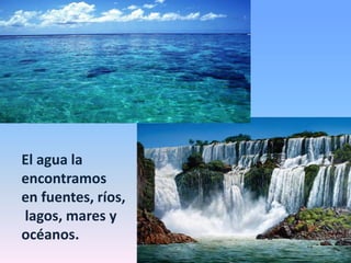 El agua la
encontramos
en fuentes, ríos,
lagos, mares y
océanos.
